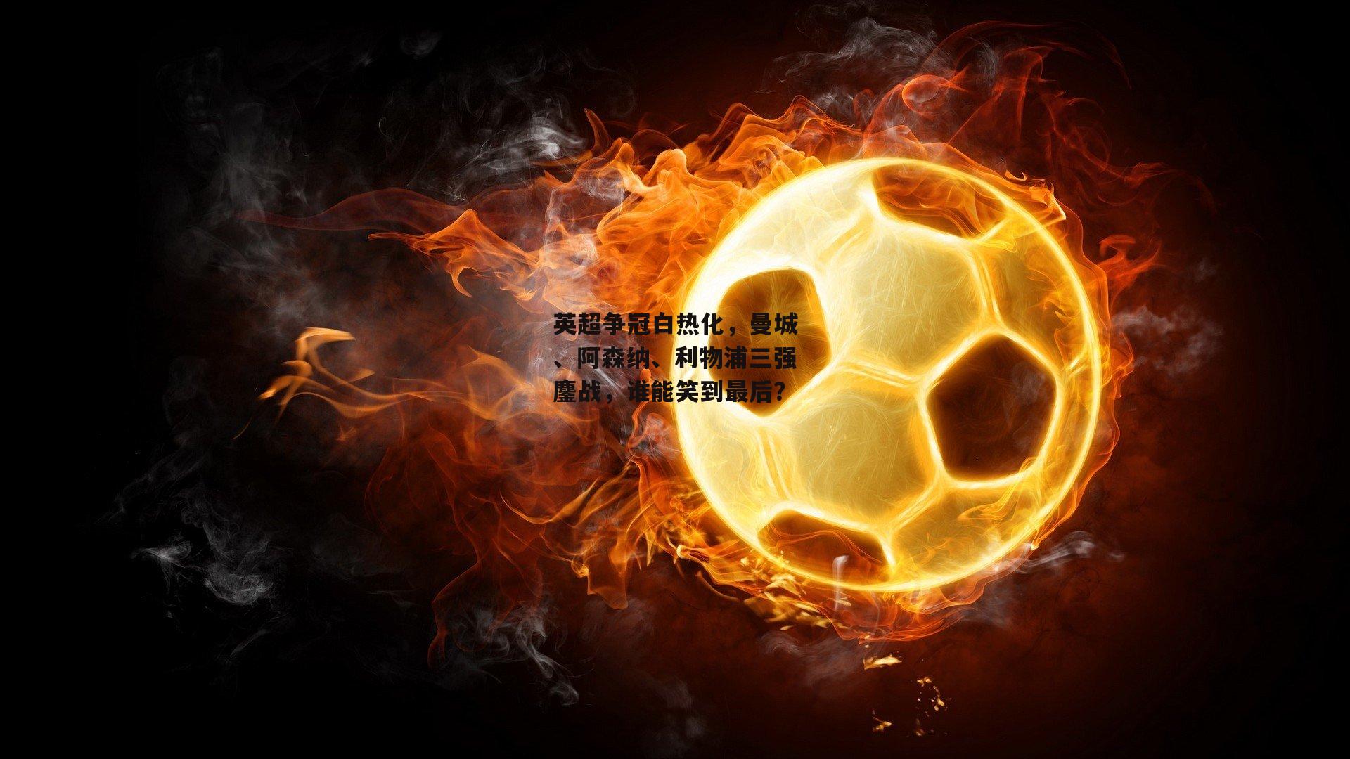 英超争冠白热化,曼城、阿森纳、利物浦三强鏖战,谁能笑到最后?