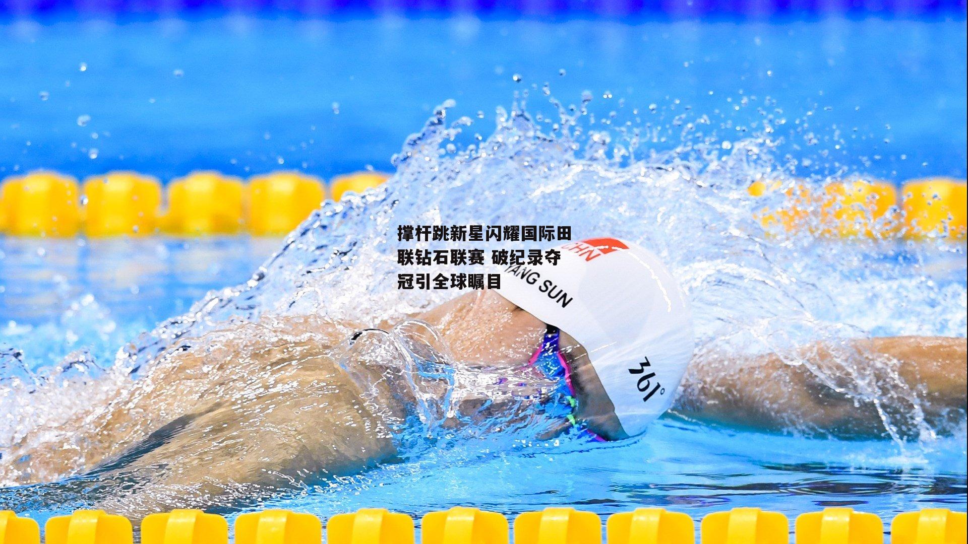 撑杆跳新星闪耀国际田联钻石联赛 破纪录夺冠引全球瞩目