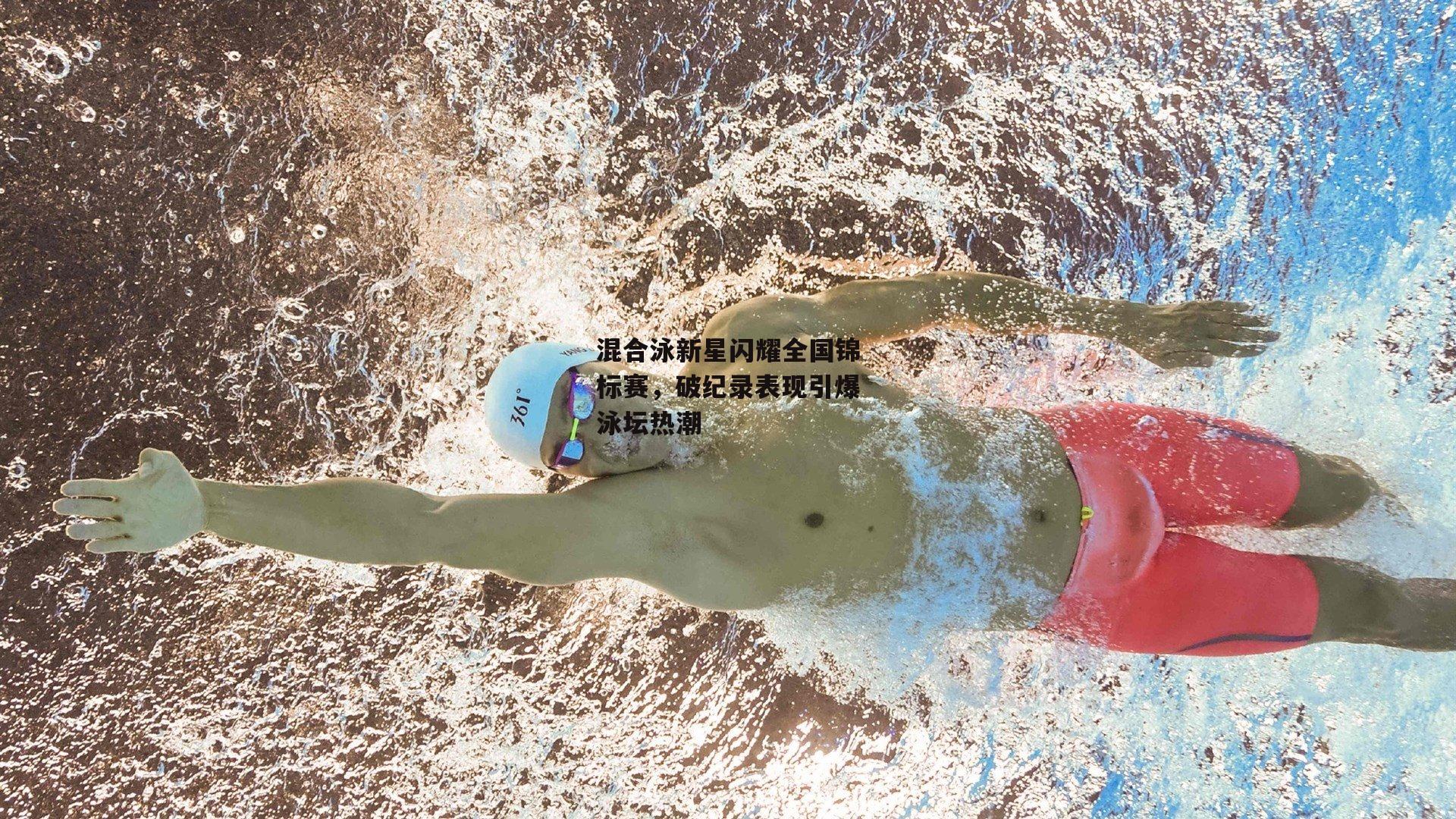 混合泳新星闪耀全国锦标赛,破纪录表现引爆泳坛热潮